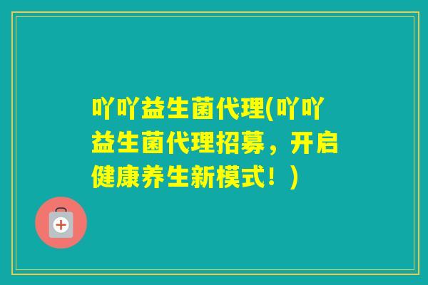 吖吖益生菌代理(吖吖益生菌代理招募,开启健康养生新模式!) 吖吖益生菌代理(吖吖益生菌代理招募,开启健康养生新模式!)
