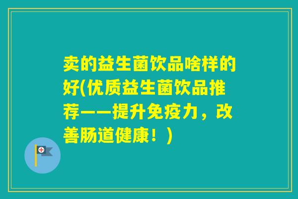 卖的益生菌饮品啥样的好(优质益生菌饮品推荐——提升力，改善肠道健康！)