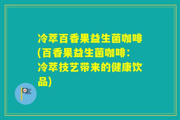 冷萃百香果益生菌咖啡(百香果益生菌咖啡：冷萃技艺带来的健康饮品)