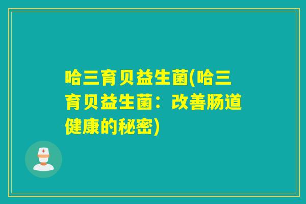 哈三育贝益生菌(哈三育贝益生菌：改善肠道健康的秘密)