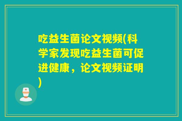 吃益生菌论文视频(科学家发现吃益生菌可促进健康,论文视频证明) 吃益生菌论文视频(科学家发现吃益生菌可促进健康,论文视频证明)