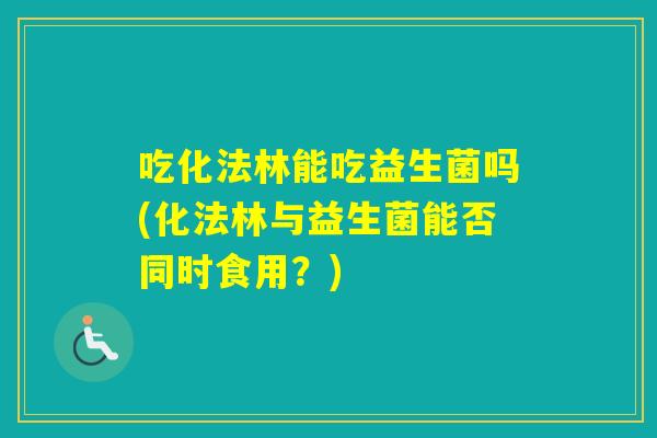 吃化法林能吃益生菌吗(化法林与益生菌能否同时食用？)