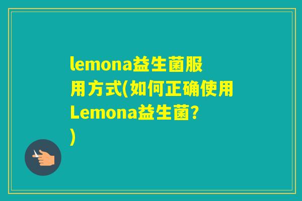 lemona益生菌服用方式(如何正确使用Lemona益生菌?) lemona益生菌服用方式(如何正确使用Lemona益生菌?)