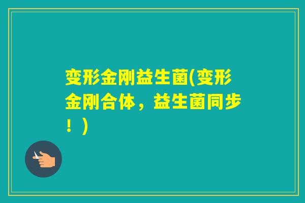 变形金刚益生菌(变形金刚合体,益生菌同步!) 变形金刚益生菌(变形金刚合体,益生菌同步!)