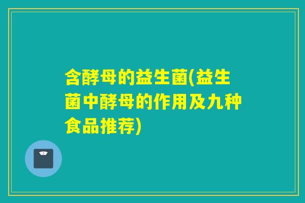 含酵母的益生菌(益生菌中酵母的作用及九种食品推荐)