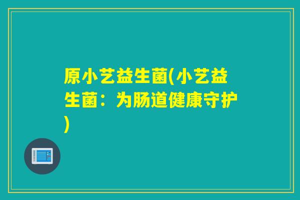 原小艺益生菌(小艺益生菌:为肠道健康守护) 原小艺益生菌(小艺益生菌:为肠道健康守护)