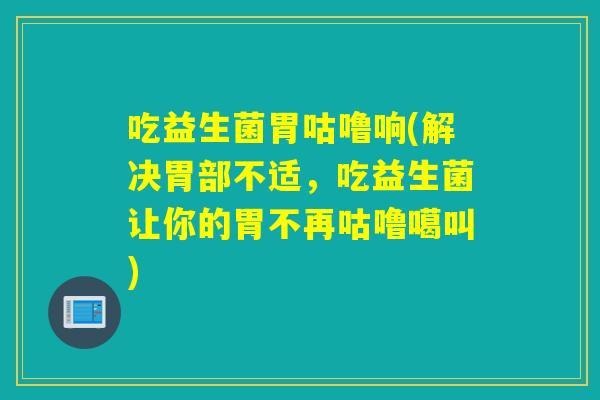 吃益生菌胃咕噜响(解决胃部不适，吃益生菌让你的胃不再咕噜噶叫)