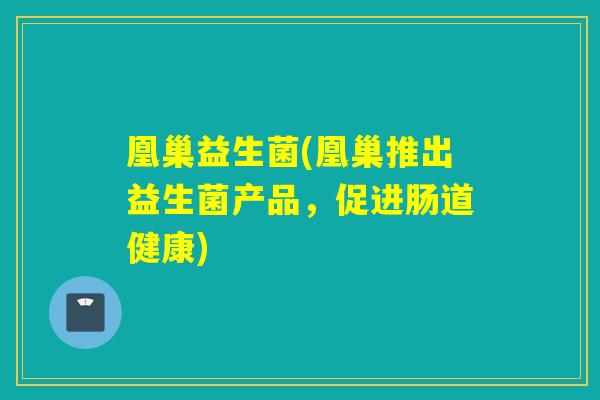 凰巢益生菌(凰巢推出益生菌产品，促进肠道健康)