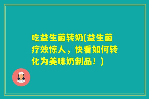吃益生菌转奶(益生菌疗效惊人,快看如何转化为美味奶制品!) 吃益生菌转奶(益生菌疗效惊人,快看如何转化为美味奶制品!)