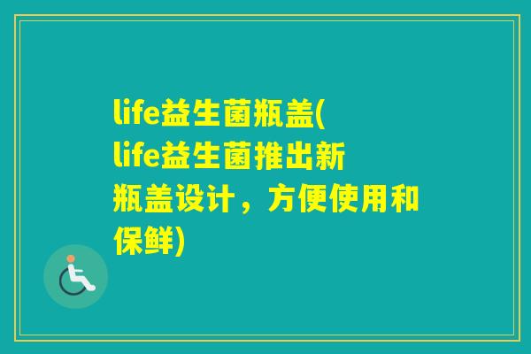 life益生菌瓶盖(life益生菌推出新瓶盖设计,方便使用和保鲜) life益生菌瓶盖(life益生菌推出新瓶盖设计,方便使用和保鲜)