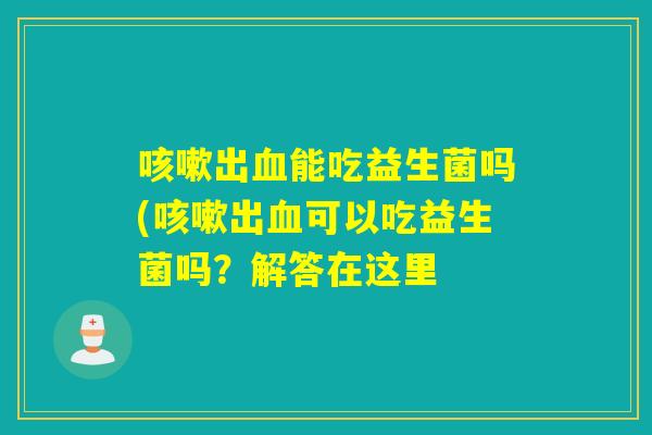 出能吃益生菌吗(出可以吃益生菌吗？解答在这里