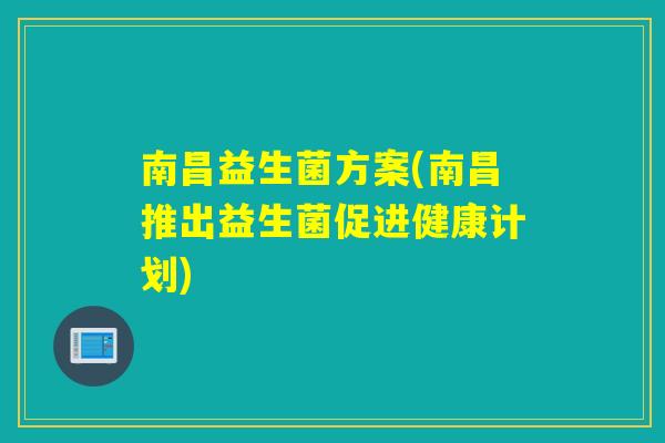 南昌益生菌方案(南昌推出益生菌促进健康计划)