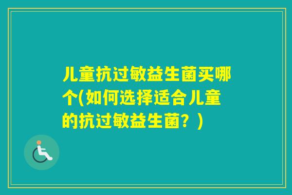 儿童抗益生菌买哪个(如何选择适合儿童的抗益生菌？)
