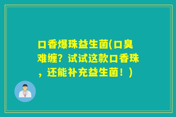 口香爆珠益生菌(难缠？试试这款口香珠，还能补充益生菌！)