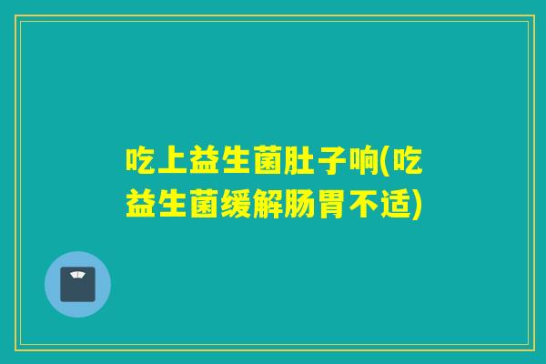 吃上益生菌肚子响(吃益生菌缓解肠胃不适) 吃上益生菌肚子响(吃益生菌缓解肠胃不适)