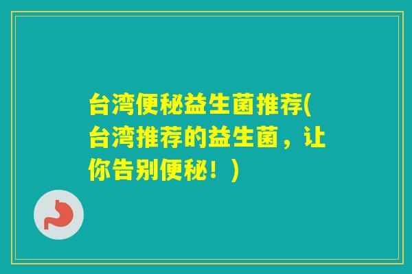 台湾益生菌推荐(台湾推荐的益生菌，让你告别！)