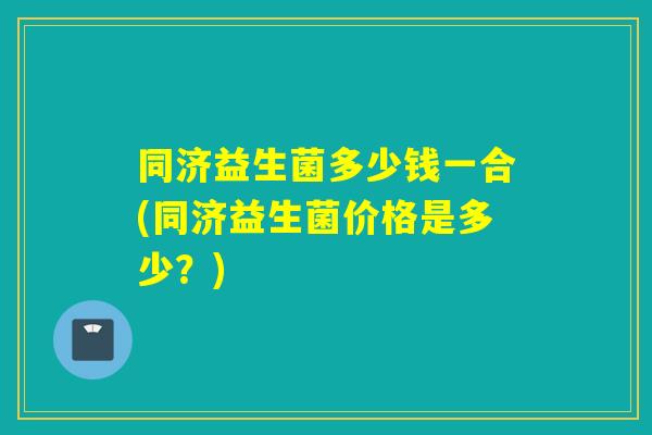 同济益生菌多少钱一合(同济益生菌价格是多少?) 同济益生菌多少钱一合(同济益生菌价格是多少?)