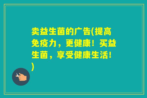 卖益生菌的广告(提高力,更健康!买益生菌,享受健康生活!) 卖益生菌的广告(提高力,更健康!买益生菌,享受健康生活!)