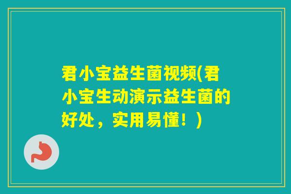 君小宝益生菌视频(君小宝生动演示益生菌的好处，实用易懂！)
