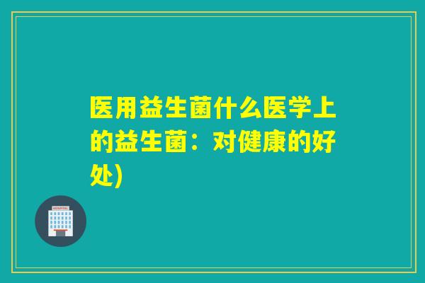 医用益生菌什么医学上的益生菌：对健康的好处)