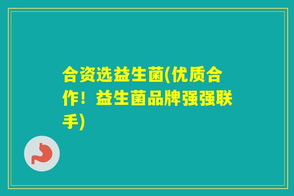 合资选益生菌(优质合作！益生菌品牌强强联手)
