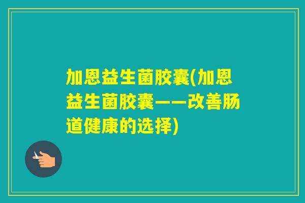 加恩益生菌胶囊(加恩益生菌胶囊——改善肠道健康的选择) 加恩益生菌胶囊(加恩益生菌胶囊——改善肠道健康的选择)