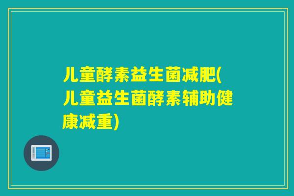 儿童酵素益生菌(儿童益生菌酵素辅助健康减重)