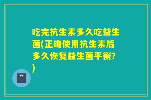 吃完抗生素多久吃益生菌(正确使用抗生素后多久恢复益生菌平衡？)