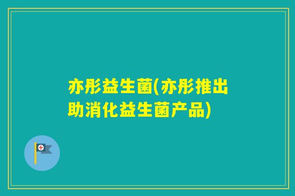 亦彤益生菌(亦彤推出助消化益生菌产品) 亦彤益生菌(亦彤推出助消化益生菌产品)