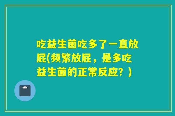 吃益生菌吃多了一直放屁(频繁放屁，是多吃益生菌的正常反应？)