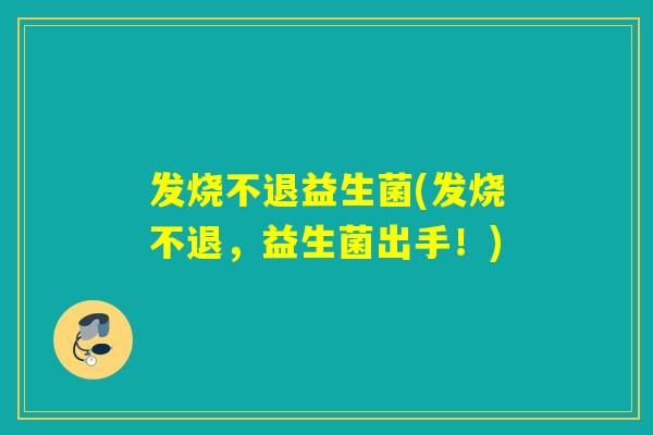 发烧不退益生菌(发烧不退，益生菌出手！)
