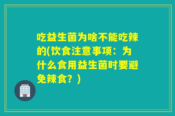 吃益生菌为啥不能吃辣的(饮食注意事项:为什么食用益生菌时要避免辣食?) 吃益生菌为啥不能吃辣的(饮食注意事项:为什么食用益生菌时要避免辣食?)