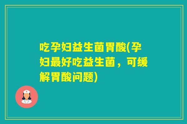 吃孕妇益生菌胃酸(孕妇好吃益生菌，可缓解胃酸问题)