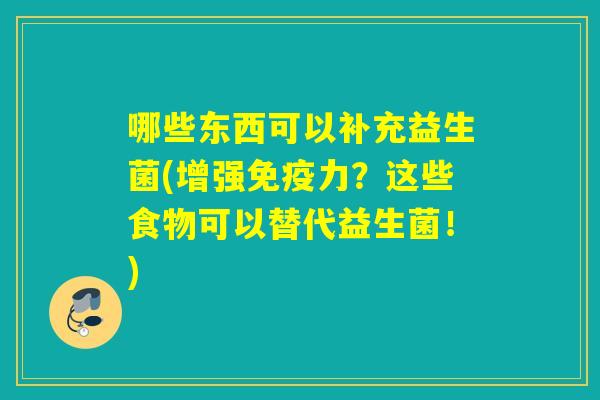 哪些东西可以补充益生菌(增强力?这些食物可以替代益生菌!) 哪些东西可以补充益生菌(增强力?这些食物可以替代益生菌!)