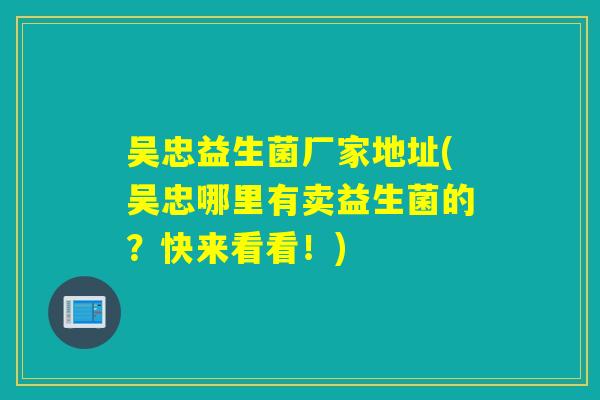 吴忠益生菌厂家地址(吴忠哪里有卖益生菌的？快来看看！)