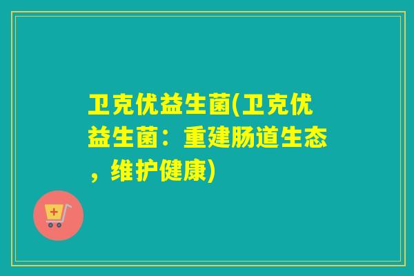 卫克优益生菌(卫克优益生菌：重建肠道生态，维护健康)