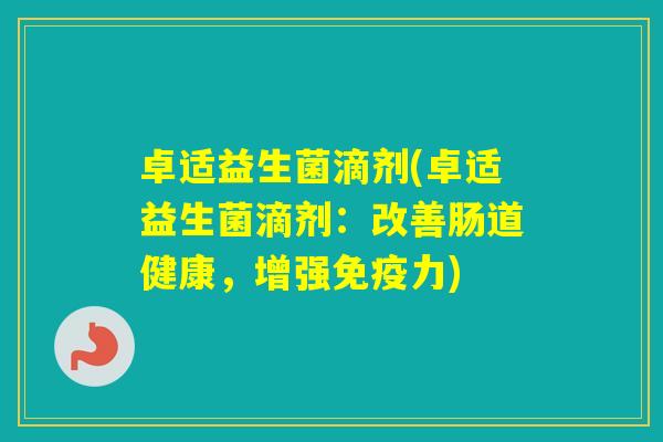 卓适益生菌滴剂(卓适益生菌滴剂:改善肠道健康,增强力) 卓适益生菌滴剂(卓适益生菌滴剂:改善肠道健康,增强力)