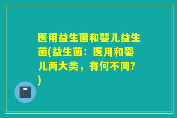 医用益生菌和婴儿益生菌(益生菌:医用和婴儿两大类,有何不同?) 医用益生菌和婴儿益生菌(益生菌:医用和婴儿两大类,有何不同?)