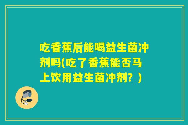 吃香蕉后能喝益生菌冲剂吗(吃了香蕉能否马上饮用益生菌冲剂?) 吃香蕉后能喝益生菌冲剂吗(吃了香蕉能否马上饮用益生菌冲剂?)
