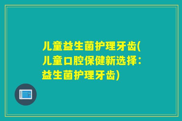 儿童益生菌护理牙齿(儿童口腔保健新选择：益生菌护理牙齿)