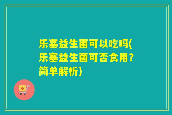 乐塞益生菌可以吃吗(乐塞益生菌可否食用?简单解析) 乐塞益生菌可以吃吗(乐塞益生菌可否食用?简单解析)