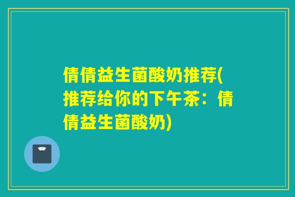 倩倩益生菌酸奶推荐(推荐给你的下午茶：倩倩益生菌酸奶)