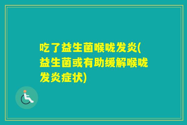 吃了益生菌喉咙发炎(益生菌或有助缓解喉咙发状) 吃了益生菌喉咙发炎(益生菌或有助缓解喉咙发状)