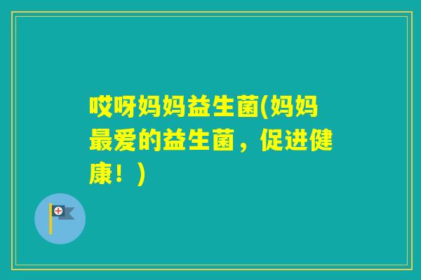 哎呀妈妈益生菌(妈妈爱的益生菌，促进健康！)