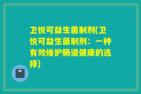 卫悦可益生菌制剂(卫悦可益生菌制剂:一种有效维护肠道健康的选择) 卫悦可益生菌制剂(卫悦可益生菌制剂:一种有效维护肠道健康的选择)