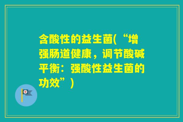 含酸性的益生菌(“增强肠道健康,调节酸碱平衡:强酸性益生菌的功效”) 含酸性的益生菌(“增强肠道健康,调节酸碱平衡:强酸性益生菌的功效”)