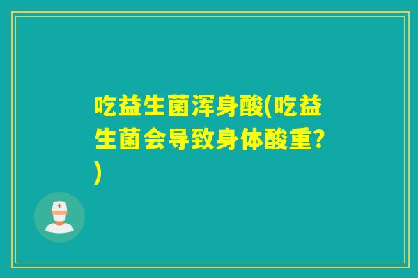吃益生菌浑身酸(吃益生菌会导致身体酸重？)