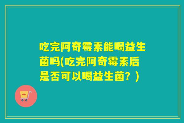 吃完阿奇霉素能喝益生菌吗(吃完阿奇霉素后是否可以喝益生菌？)