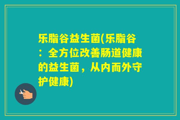 乐脂谷益生菌(乐脂谷:全方位改善肠道健康的益生菌,从内而外守护健康) 乐脂谷益生菌(乐脂谷:全方位改善肠道健康的益生菌,从内而外守护健康)