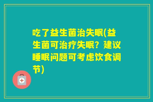 吃了益生菌(益生菌可?建议问题可考虑饮食调节) 吃了益生菌(益生菌可?建议问题可考虑饮食调节)